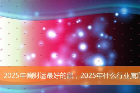 2025年偏财运最好的鼠，2025年什么行业属鼠人偏财运最好